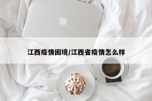 江西疫情困境/江西省疫情怎么样